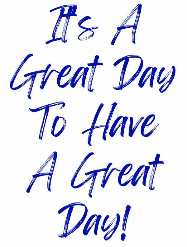 IT'S A GREAT DAY TO HAVE A GREAT DAY!